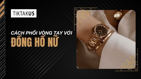 Cách phối vòng tay với đồng hồ nữ chuẩn stylist 2026