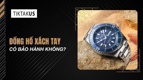 Đồng hồ xách tay có bảo hành không? Cách kiểm tra chuẩn nhất