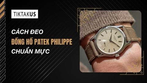 Cách đeo đồng hồ Patek Philippe chuẩn mực: Tinh tế, đẳng cấp