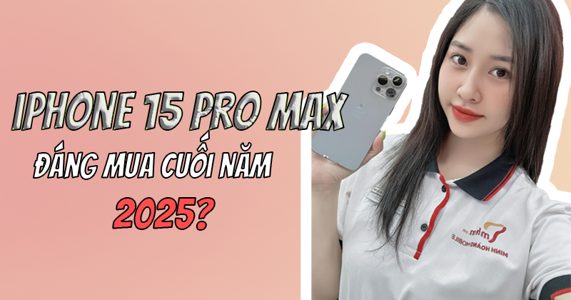 Mua iPhone 15 Pro Max cuối năm 2025: Lời hay lỗ?