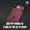 Dán PPF iPhone 18 Ở Đâu Uy Tín Tại TP.HCM?