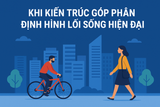 🏙️ KHI KIẾN TRÚC GÓP PHẦN ĐỊNH HÌNH LỐI SỐNG HIỆN ĐẠI