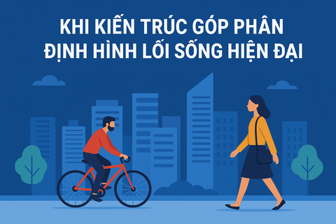 🏙️ KHI KIẾN TRÚC GÓP PHẦN ĐỊNH HÌNH LỐI SỐNG HIỆN ĐẠI