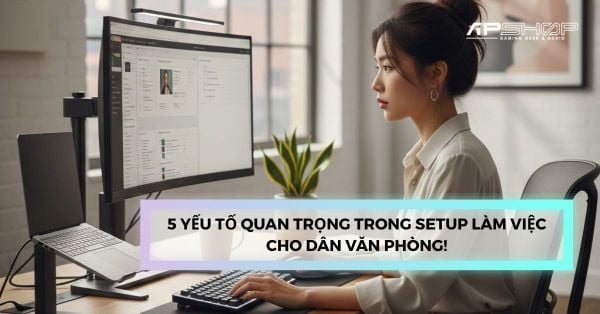 5 yếu tố quan trọng trong setup làm việc cho dân văn phòng!
