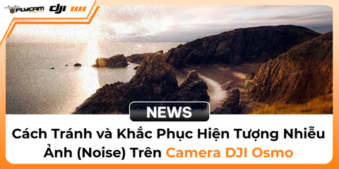 cach-tranh-va-khac-phuc-hien-tuong-nhieu-anh-noise-tren-camera-dji-osmo
