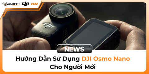 huong-dan-su-dung-dji-osmo-nano-toan-tap-tu-thiet-lap-den-quay-chup-chuyen-nghiep