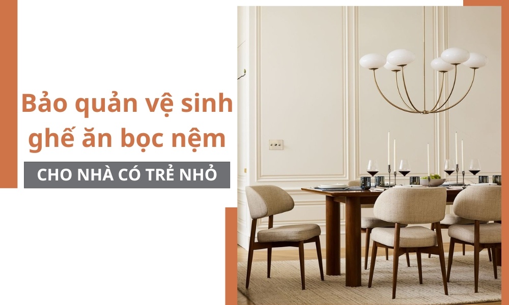 Bảo quản vệ sinh ghế ăn bọc nệm cho nhà có trẻ nhỏ