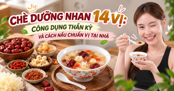 CHÈ DƯỠNG NHAN 14 VỊ: CÔNG DỤNG THẦN KỲ VÀ CÁCH NẤU CHUẨN VỊ TẠI NHÀ