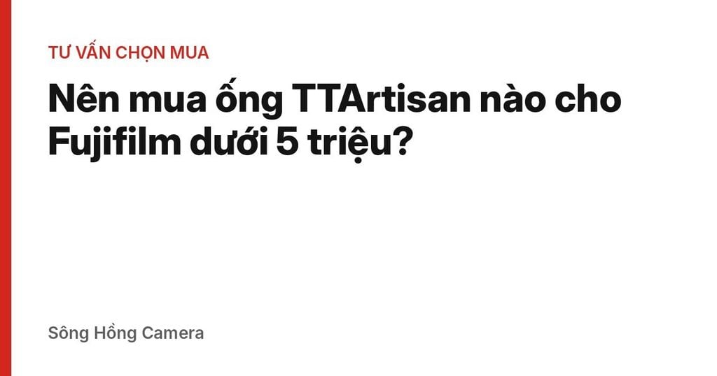 Nên mua ống TTArtisan nào cho Fujifilm dưới 5 triệu? (Cập nhật 10/2026)