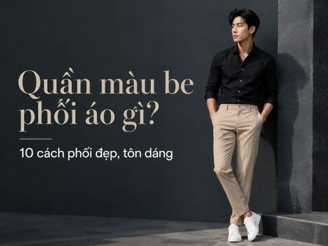 Quần màu be phối áo màu gì? 10 cách phối đẹp, dễ mặc