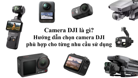 Camera DJI là gì? Hướng dẫn chọn camera DJI phù hợp cho từng nhu cầu sử dụng