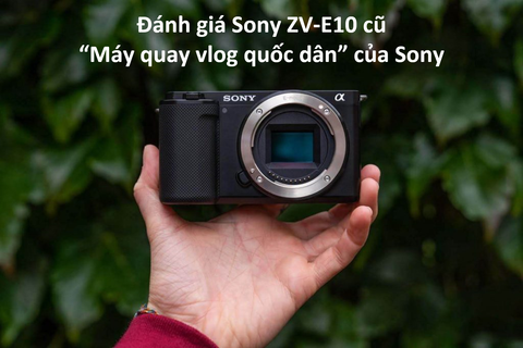 Đánh giá Sony ZV-E10 cũ – “Máy quay vlog quốc dân” của Sony