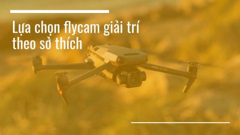Lựa chọn flycam giải trí theo sở thích