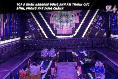 Top 5 quán Karaoke Đông Anh âm thanh cực đỉnh, phòng hát sang chảnh
