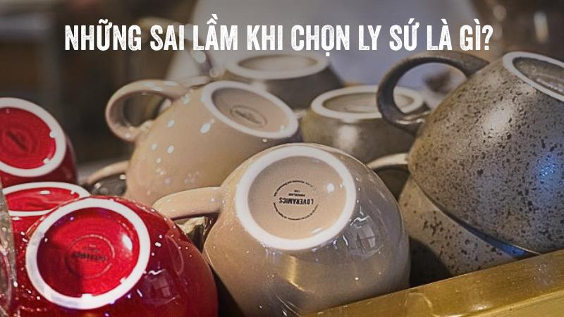 sai lầm khi chọn ly sứ