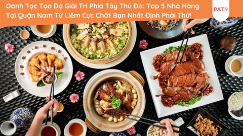 Oanh Tạc Tọa Độ Giải Trí Phía Tây Thủ Đô: Top 5 Nhà Hàng Tại Quận Nam Từ Liêm Cực Chất Bạn Nhất Định Phải Thử!