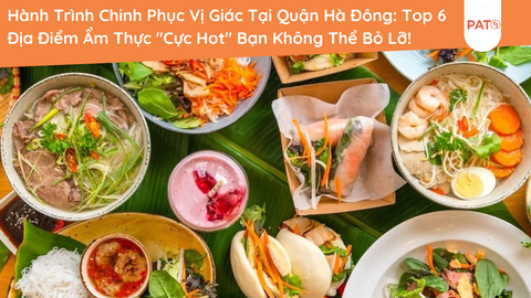 Hành Trình Chinh Phục Vị Giác Tại Quận Hà Đông: Top 6 Địa Điểm Ẩm Thực 