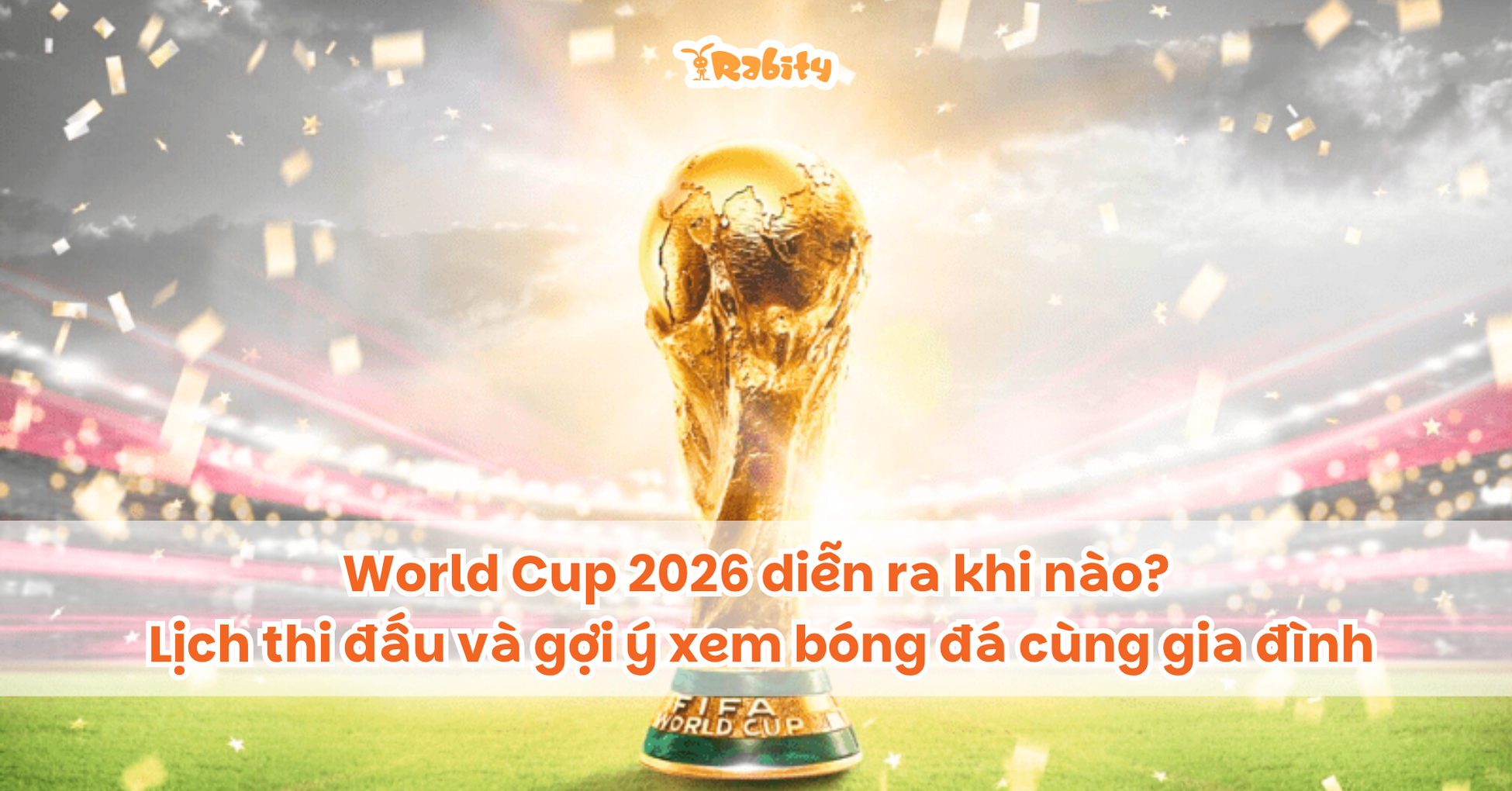 World Cup 2026 diễn ra khi nào? Lịch thi đấu và gợi ý xem bóng đá cùng gia đình