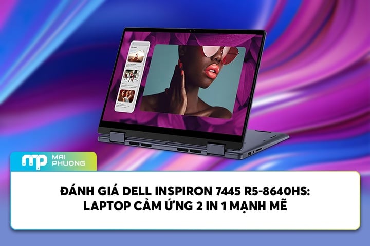 Đánh giá Dell Inspiron 7445 R5-8640HS: Laptop Cảm Ứng 2 in 1 Mạnh Mẽ