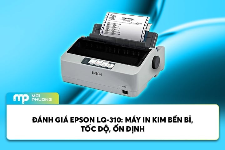 Đánh Giá Epson LQ-310: Máy In Kim Bền Bỉ, Tốc Độ, Ổn Định