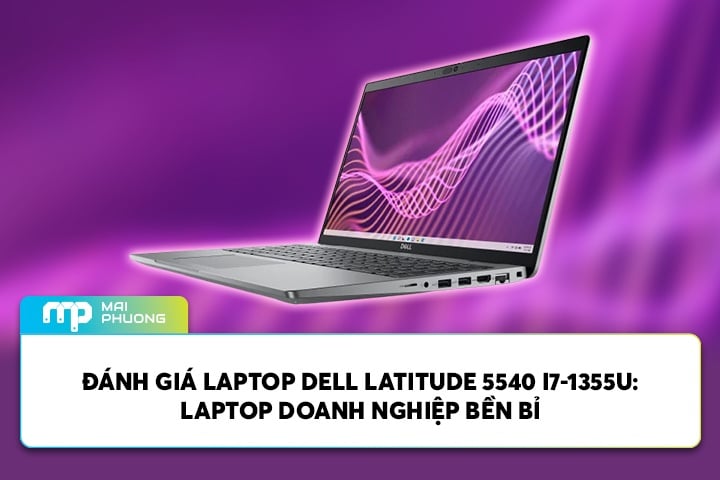 Đánh Giá Laptop Dell Latitude 5540 I7-1355U: Laptop Doanh Nghiệp Bền Bỉ