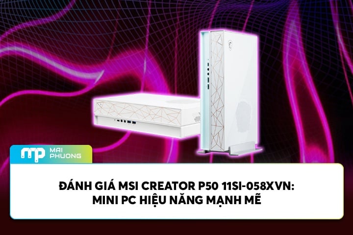 Đánh giá MSI Creator P50 11SI-058XVN: Mini PC hiệu năng ổn định cho đa nhiệm