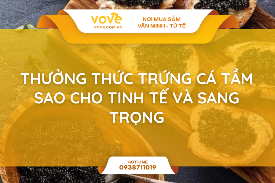 Thưởng thức trứng cá tầm đen sao cho tinh tế và sang trọng