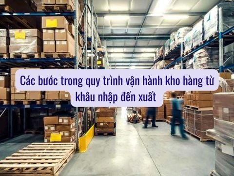 Các bước trong quy trình vận hành kho hàng từ khâu nhập đến xuất