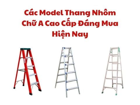 Các Model Thang Nhôm Chữ A Cao Cấp Đáng Mua Hiện Nay