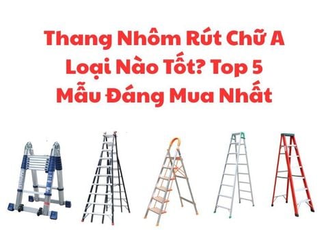 Thang Nhôm Rút Chữ A Loại Nào Tốt? Top 5 Mẫu Đáng Mua Nhất
