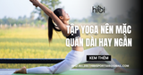 Tập yoga nên mặc quần dài hay ngắn? Gợi ý cách chọn quần phù hợp