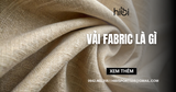 Vải Fabric là gì? Nguồn gốc, phân loại và cách ứng dụng