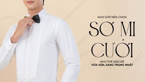 NAM GIỚI NÊN CHỌN SƠ MI CƯỚI NHƯ THẾ NÀO ĐỂ VỪA VẶN, SANG TRỌNG NHẤT