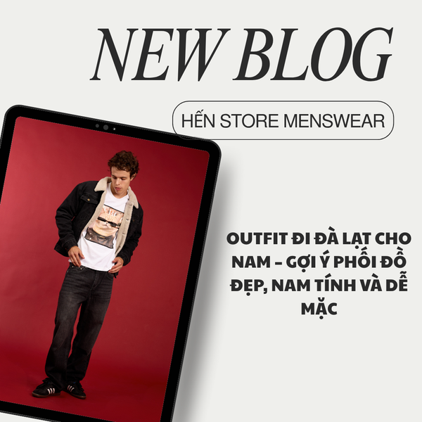 OUTFIT ĐI ĐÀ LẠT CHO NAM – GỢI Ý PHỐI ĐỒ ĐẸP, NAM TÍNH VÀ DỄ MẶC