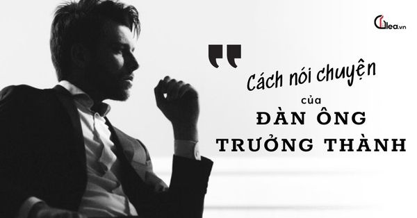 Cách nói chuyện của đàn ông trưởng thành - Chìa khóa tạo nên sức hút bền vững