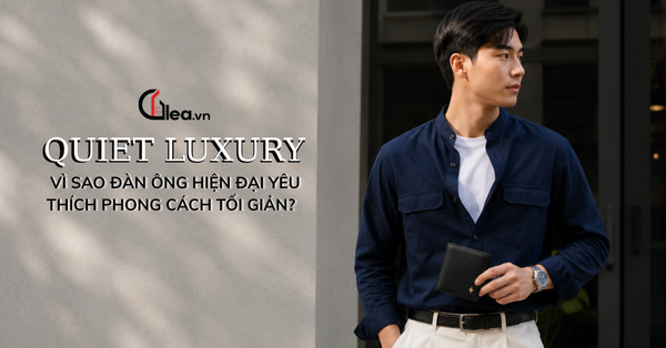 QUIET LUXURY – VÌ SAO ĐÀN ÔNG HIỆN ĐẠI YÊU THÍCH PHONG CÁCH TỐI GIẢN?