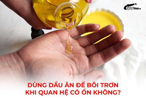 Dùng dầu ăn để bôi trơn khi quan hệ có an toàn không?