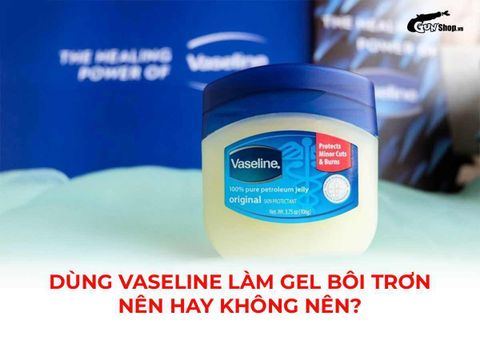 Dùng vaseline làm gel bôi trơn, nên hay không nên?