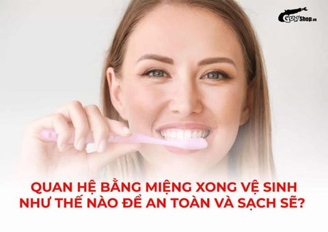 Quan hệ bằng miệng xong vệ sinh như thế nào để an toàn và sạch sẽ?