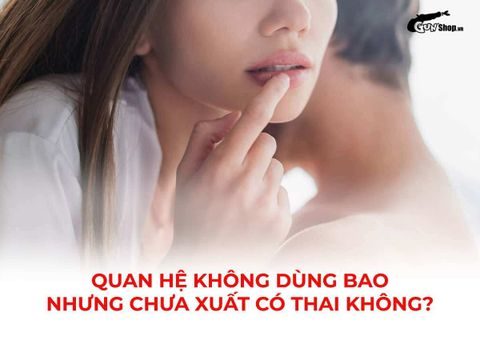 Quan hệ không dùng bao nhưng chưa xuất có thai không? Tỷ lệ bao nhiêu?