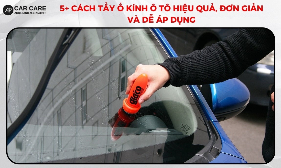 5+ Cách tẩy ố kính ô tô hiệu quả, đơn giản và dễ áp dụng