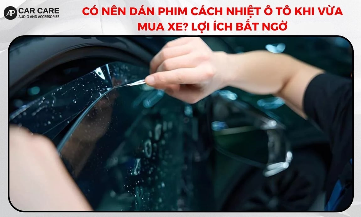 Có nên dán phim cách nhiệt ô tô khi vừa mua xe? Lợi ích bất ngờ