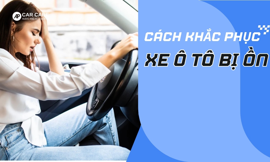 Xe ô tô bị ồn: Nguyên nhân và cách khắc phục HIỆU QUẢ