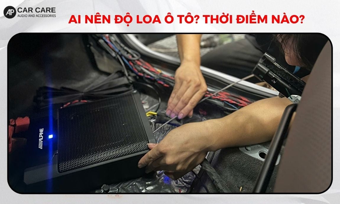 Ai nên độ loa ô tô? Thời điểm nào là phù hợp nhất?