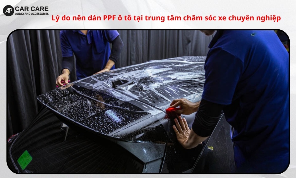 Lý do nên dán PPF ô tô tại trung tâm chăm sóc xe chuyên nghiệp