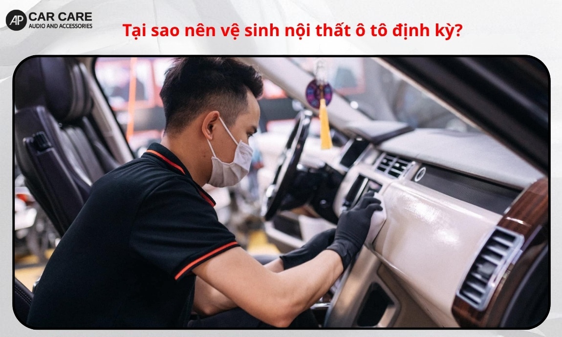 Tại sao nên vệ sinh nội thất ô tô định kỳ?