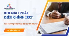 Khi nào phải điều chỉnh IRC? Các trường hợp thay đổi dự án đầu tư