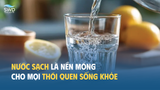 Nước sạch là nền móng cho mọi thói quen sống khỏe