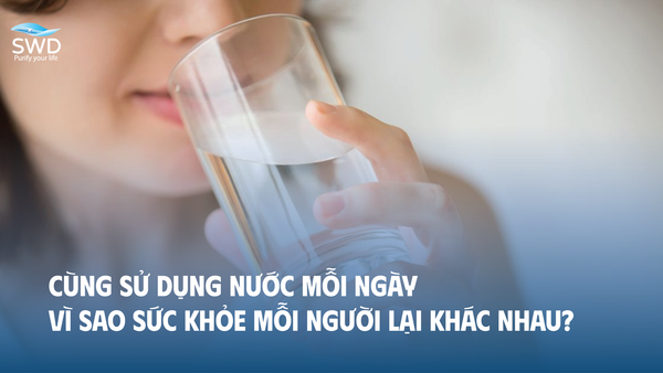 CÙNG SỬ DỤNG NƯỚC MỖI NGÀY, VÌ SAO SỨC KHỎE MỖI NGƯỜI LẠI KHÁC NHAU?