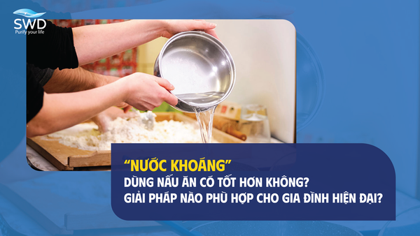 NƯỚC KHOÁNG DÙNG NẤU ĂN CÓ TỐT HƠN KHÔNG? GIẢI PHÁP NÀO PHÙ HỢP CHO GIA ĐÌNH HIỆN ĐẠI?